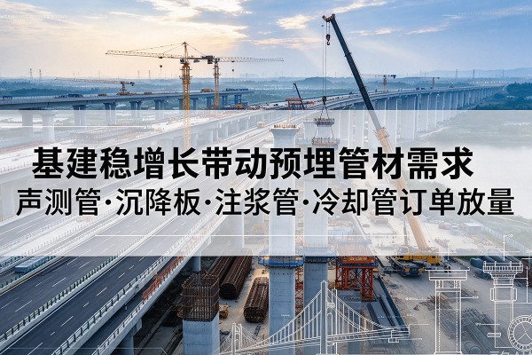 漳县基建稳增长带动预埋监测管材需求,声测管、沉降板、注浆管订单持续放量